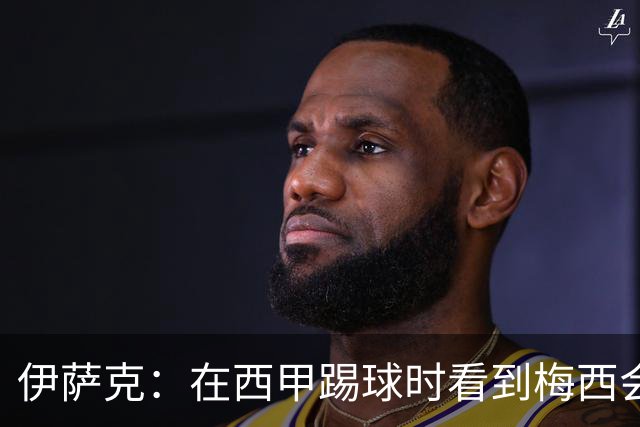 伊萨克：在西甲踢球时看到梅西会被震撼到 合作过最好的球员是D席